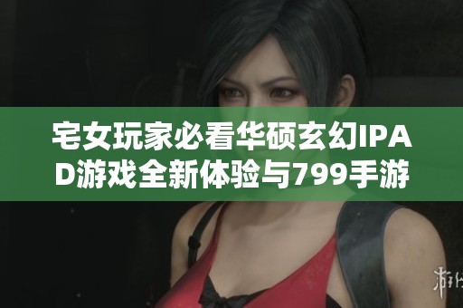 宅女玩家必看華碩玄幻IPAD游戲全新體驗與799手游網(wǎng)推薦