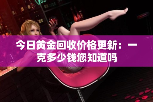 今日黃金回收價(jià)格更新：一克多少錢您知道嗎