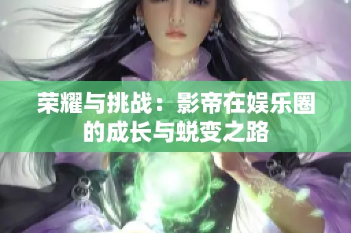 榮耀與挑戰(zhàn)：影帝在娛樂(lè)圈的成長(zhǎng)與蛻變之路