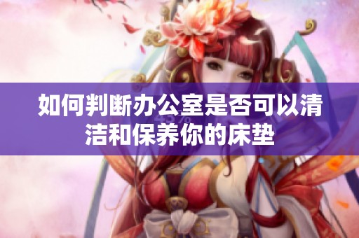 如何判斷辦公室是否可以清潔和保養(yǎng)你的床墊