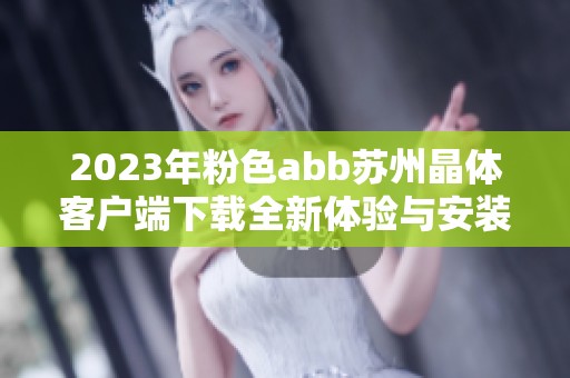2023年粉色abb蘇州晶體客戶端下載全新體驗(yàn)與安裝指南