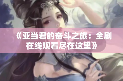 《亞當(dāng)君的奮斗之旅：全劇在線觀看盡在這里》