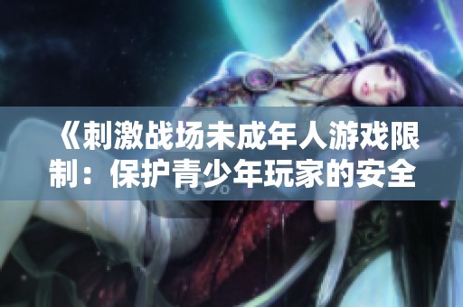 《刺激戰(zhàn)場(chǎng)未成年人游戲限制：保護(hù)青少年玩家的安全與健康》
