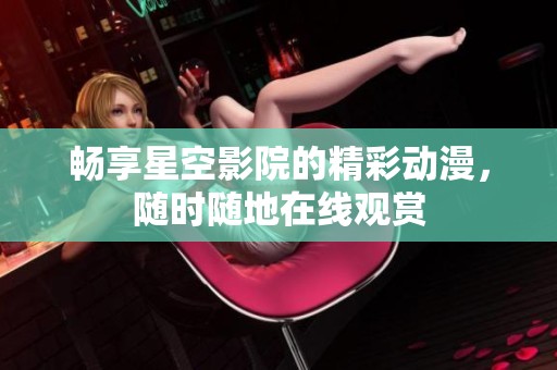 暢享星空影院的精彩動(dòng)漫，隨時(shí)隨地在線觀賞