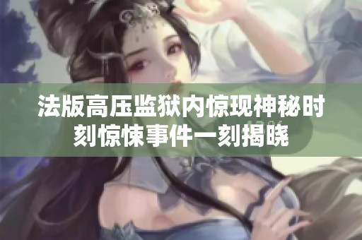 法版高壓監(jiān)獄內(nèi)驚現(xiàn)神秘時(shí)刻驚悚事件一刻揭曉