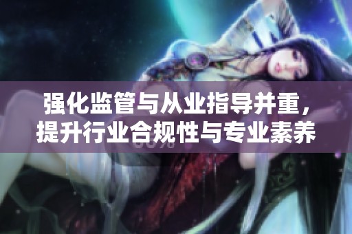強化監(jiān)管與從業(yè)指導(dǎo)并重，提升行業(yè)合規(guī)性與專業(yè)素養(yǎng)