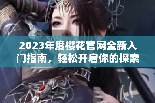 2023年度櫻花官網(wǎng)全新入門(mén)指南,輕松開(kāi)啟你的探索之旅 2023年度櫻花官網(wǎng)全新入門(mén)指南,輕松開(kāi)啟你的探索之旅