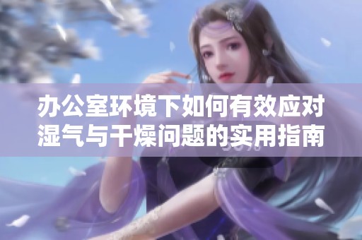 辦公室環(huán)境下如何有效應(yīng)對濕氣與干燥問題的實用指南