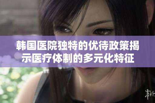 韓國(guó)醫(yī)院獨(dú)特的優(yōu)待政策揭示醫(yī)療體制的多元化特征