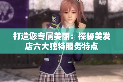 打造您專屬美麗：探秘美發(fā)店六大獨(dú)特服務(wù)特點(diǎn)