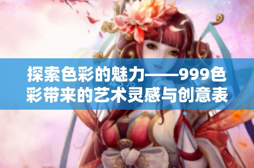 探索色彩的魅力——999色彩帶來的藝術(shù)靈感與創(chuàng)意表達(dá)