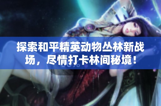 探索和平精英動(dòng)物叢林新戰(zhàn)場(chǎng)，盡情打卡林間秘境！