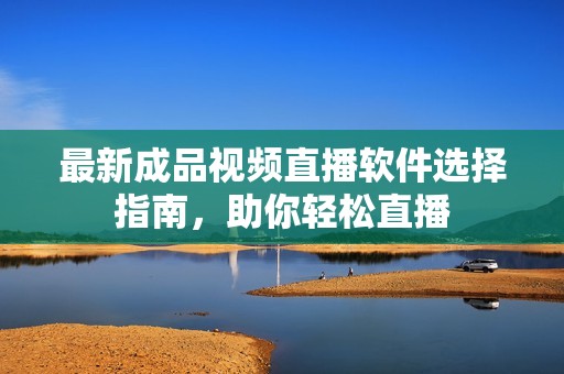 最新成品視頻直播軟件選擇指南，助你輕松直播