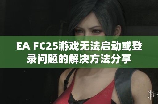 EA FC25游戲無法啟動(dòng)或登錄問題的解決方法分享