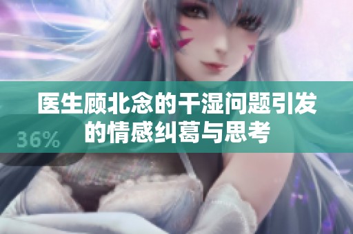 醫(yī)生顧北念的干濕問題引發(fā)的情感糾葛與思考