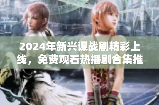 2024年新興諜戰(zhàn)劇精彩上線，免費觀看熱播劇合集推薦