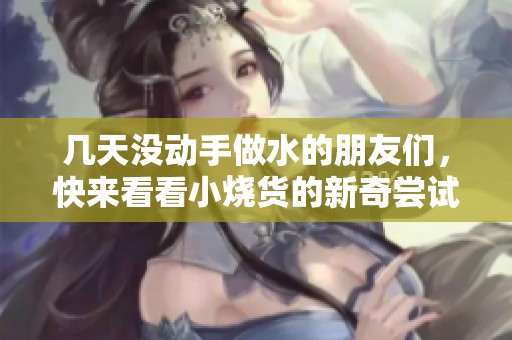 幾天沒(méi)動(dòng)手做水的朋友們，快來(lái)看看小燒貨的新奇嘗試吧