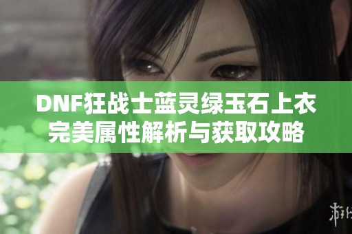 DNF狂戰(zhàn)士藍靈綠玉石上衣完美屬性解析與獲取攻略
