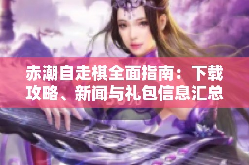赤潮自走棋全面指南：下載攻略、新聞與禮包信息匯總