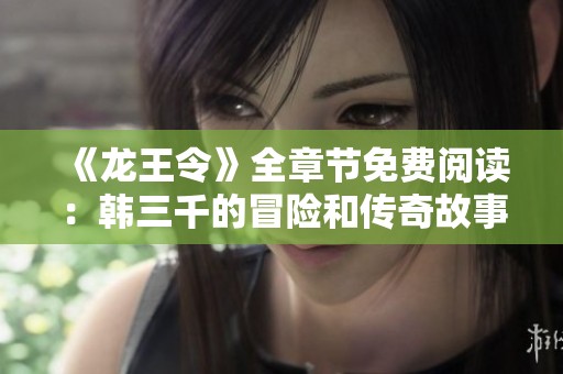 《龍王令》全章節(jié)免費閱讀：韓三千的冒險和傳奇故事