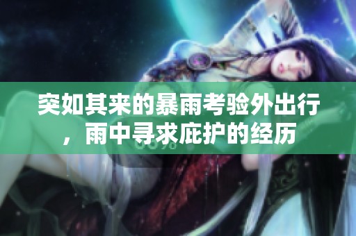 突如其來的暴雨考驗(yàn)外出行，雨中尋求庇護(hù)的經(jīng)歷