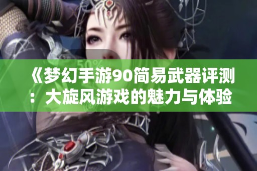 《夢幻手游90簡易武器評測：大旋風游戲的魅力與體驗分析》