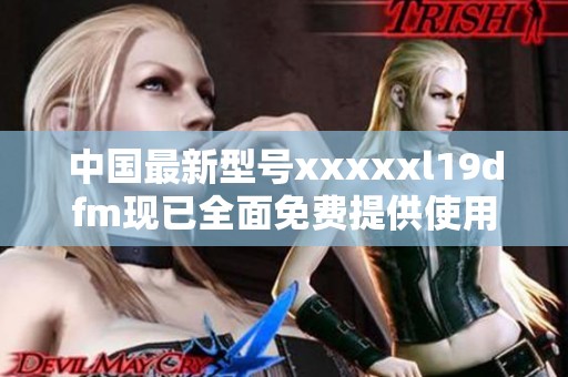 中國最新型號xxxxxl19dfm現(xiàn)已全面免費提供使用