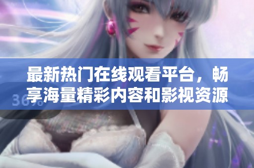 最新熱門在線觀看平臺，暢享海量精彩內(nèi)容和影視資源