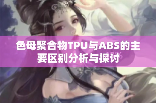 色母聚合物TPU與ABS的主要區(qū)別分析與探討