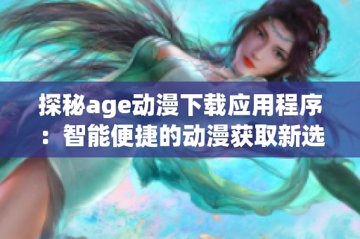 探秘age動(dòng)漫下載應(yīng)用程序：智能便捷的動(dòng)漫獲取新選擇