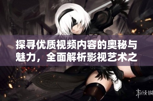 探尋優(yōu)質(zhì)視頻內(nèi)容的奧秘與魅力，全面解析影視藝術(shù)之美