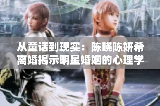 從童話到現(xiàn)實(shí)：陳曉陳妍希離婚揭示明星婚姻的心理學(xué)真相
