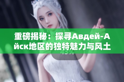 重磅揭秘：探尋Авдей-Айск地區(qū)的獨特魅力與風土人情