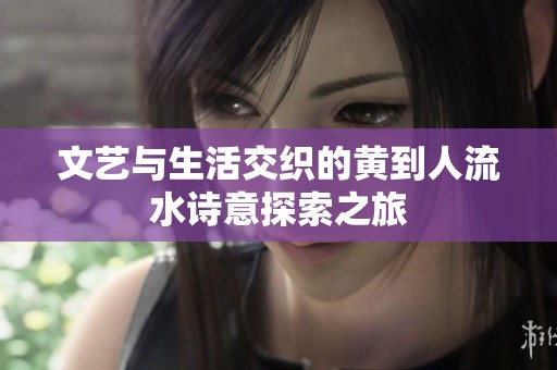 文藝與生活交織的黃到人流水詩意探索之旅