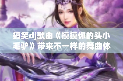 搞笑dj歌曲《摸摸你的頭小毛驢》帶來不一樣的舞曲體驗