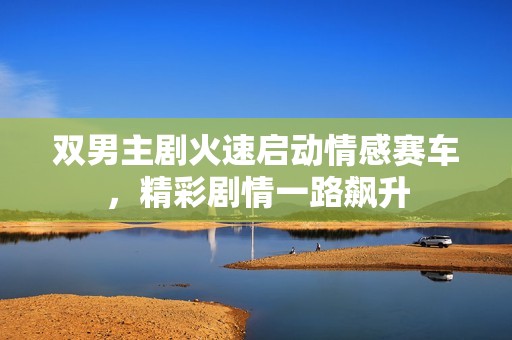 雙男主劇火速啟動(dòng)情感賽車<div   id=