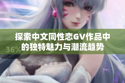 探索中文同性戀GV作品中的獨(dú)特魅力與潮流趨勢(shì)