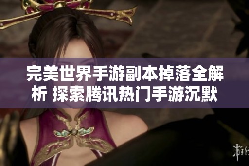 完美世界手游副本掉落全解析 探索騰訊熱門手游沉默的魅力