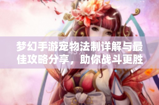 夢(mèng)幻手游寵物法制詳解與最佳攻略分享，助你戰(zhàn)斗更勝一籌