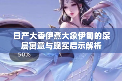 日產(chǎn)大香伊煮大象伊甸的深層寓意與現(xiàn)實(shí)啟示解析