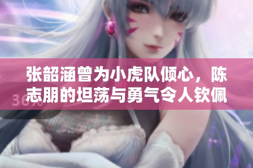 張韶涵曾為小虎隊傾心，陳志朋的坦蕩與勇氣令人欽佩