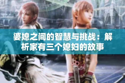 婆媳之間的智慧與挑戰(zhàn)：解析家有三個媳婦的故事