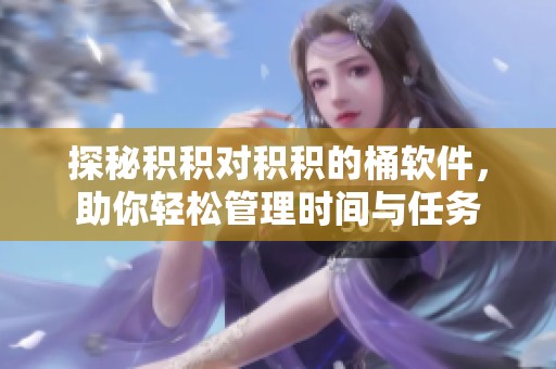 探秘積積對積積的桶軟件，助你輕松管理時間與任務