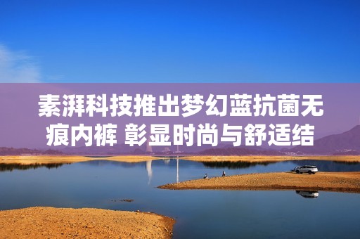 素湃科技推出夢幻藍(lán)抗菌無痕內(nèi)褲 彰顯時(shí)尚與舒適結(jié)合