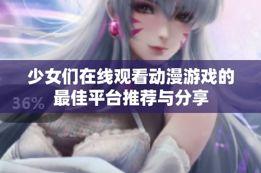 少女們在線觀看動漫游戲的最佳平臺推薦與分享