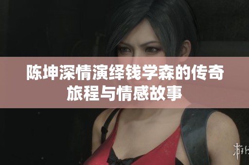陳坤深情演繹錢學(xué)森的傳奇旅程與情感故事