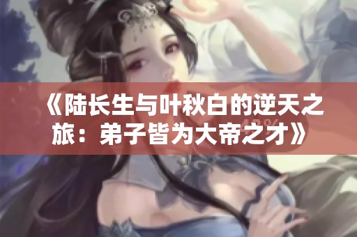 《陸長(zhǎng)生與葉秋白的逆天之旅：弟子皆為大帝之才》
