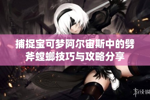 捕捉寶可夢(mèng)阿爾宙斯中的劈斧螳螂技巧與攻略分享