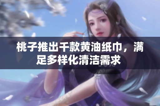 桃子推出千款黃油紙巾，滿足多樣化清潔需求 