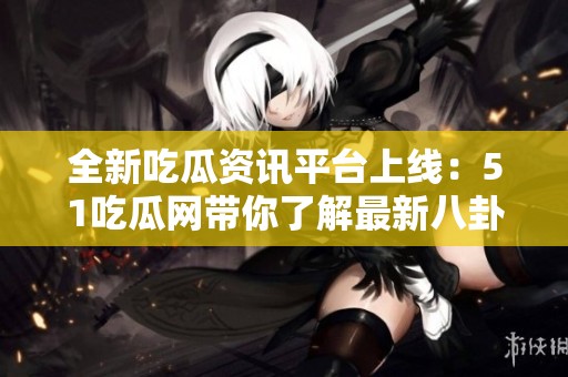全新吃瓜資訊平臺上線：51吃瓜網(wǎng)帶你了解最新八卦動態(tài)